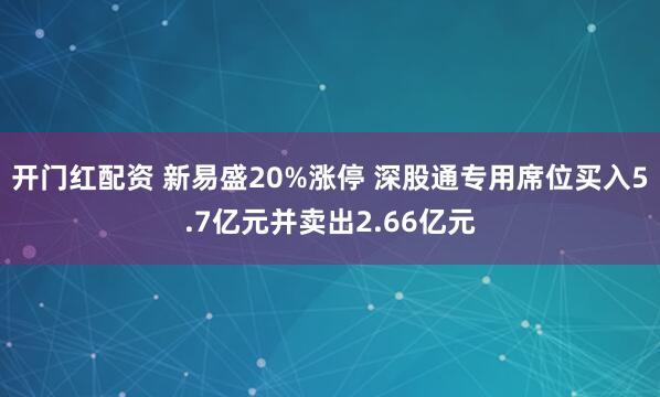 开门红配资 新易盛20%涨停 深股通专用席位买入5.7亿元并卖出2.66亿元