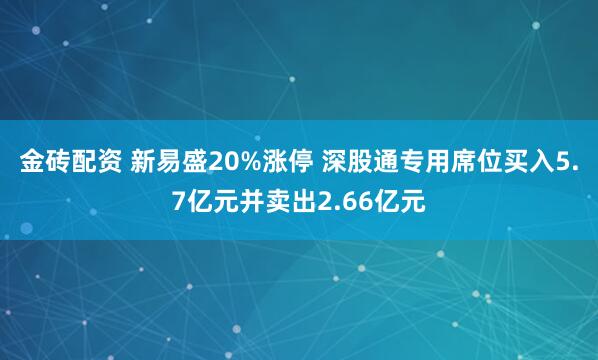 金砖配资 新易盛20%涨停 深股通专用席位买入5.7亿元并卖出2.66亿元