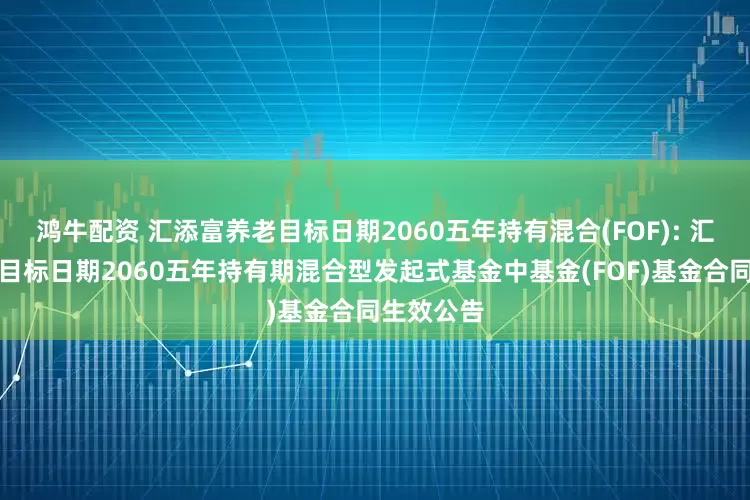 鸿牛配资 汇添富养老目标日期2060五年持有混合(FOF): 汇添富养老目标日期2060五年持有期混合型发起式基金中基金(FOF)基金合同生效公告