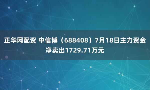 正华网配资 中信博（688408）7月18日主力资金净卖出1729.71万元