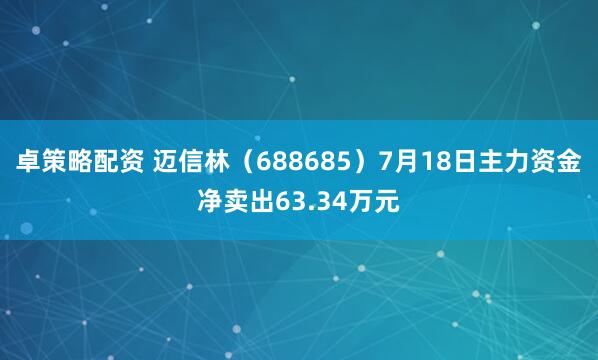 卓策略配资 迈信林（688685）7月18日主力资金净卖出63.34万元