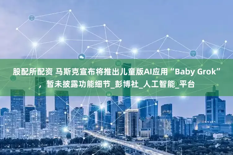 股配所配资 马斯克宣布将推出儿童版AI应用“Baby Grok”，暂未披露功能细节_彭博社_人工智能_平台
