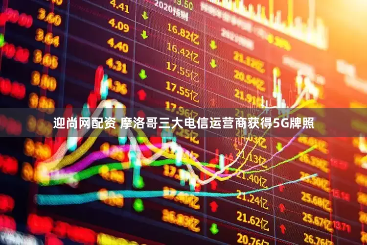 迎尚网配资 摩洛哥三大电信运营商获得5G牌照