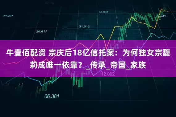 牛壹佰配资 宗庆后18亿信托案：为何独女宗馥莉成唯一依靠？_传承_帝国_家族