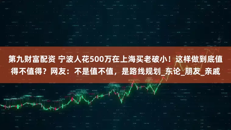 第九财富配资 宁波人花500万在上海买老破小！这样做到底值得不值得？网友：不是值不值，是路线规划_东论_朋友_亲戚