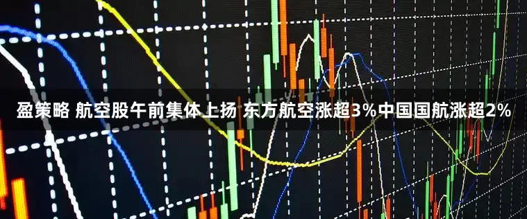 盈策略 航空股午前集体上扬 东方航空涨超3%中国国航涨超2%