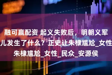 融可赢配资 起义失败后，明朝义军的女首领唐赛儿发生了什么？正史让朱棣尴尬_女性_民众_安源侯