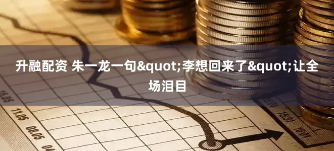 升融配资 朱一龙一句"李想回来了"让全场泪目