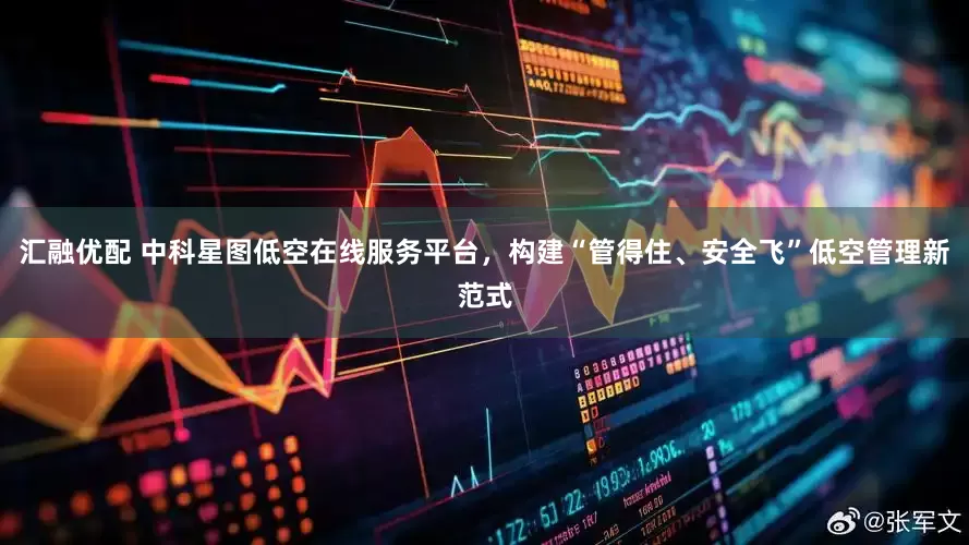 汇融优配 中科星图低空在线服务平台，构建“管得住、安全飞”低空管理新范式