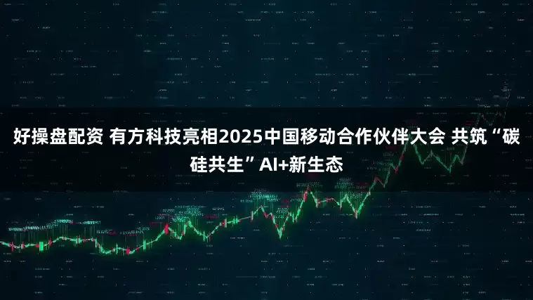 好操盘配资 有方科技亮相2025中国移动合作伙伴大会 共筑“碳硅共生”AI+新生态