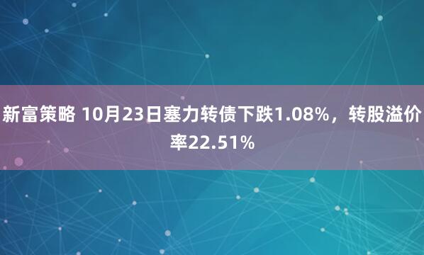 新富策略 10月23日塞力转债下跌1.08%，转股溢价率22.51%