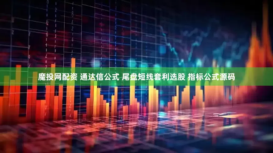 魔投网配资 通达信公式 尾盘短线套利选股 指标公式源码
