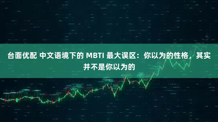 台面优配 中文语境下的 MBTI 最大误区：你以为的性格，其实并不是你以为的