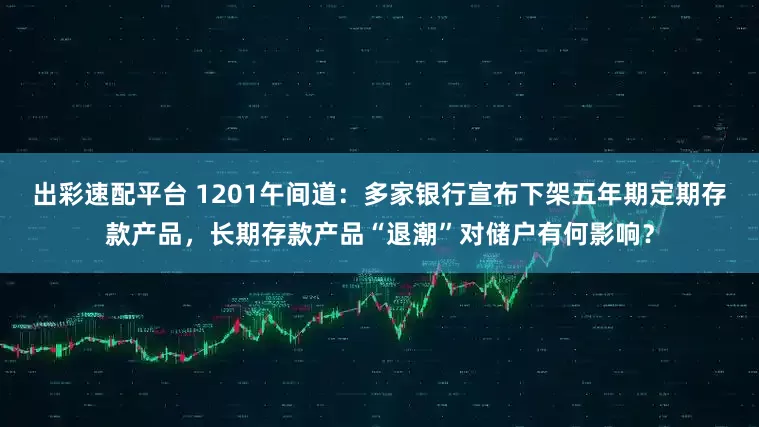 出彩速配平台 1201午间道：多家银行宣布下架五年期定期存款产品，长期存款产品“退潮”对储户有何影响？
