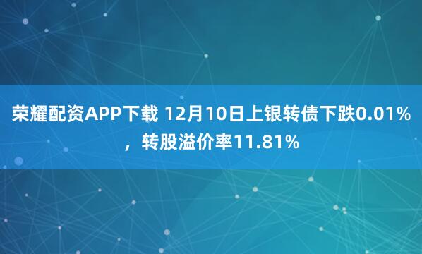 荣耀配资APP下载 12月10日上银转债下跌0.01%，转股溢价率11.81%