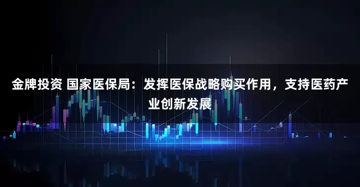 金牌投资 国家医保局：发挥医保战略购买作用，支持医药产业创新发展