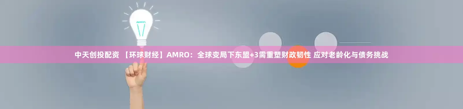 中天创投配资 【环球财经】AMRO：全球变局下东盟+3需重塑财政韧性 应对老龄化与债务挑战