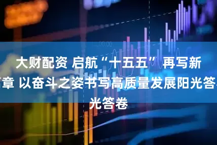 大财配资 启航“十五五” 再写新篇章 以奋斗之姿书写高质量发展阳光答卷