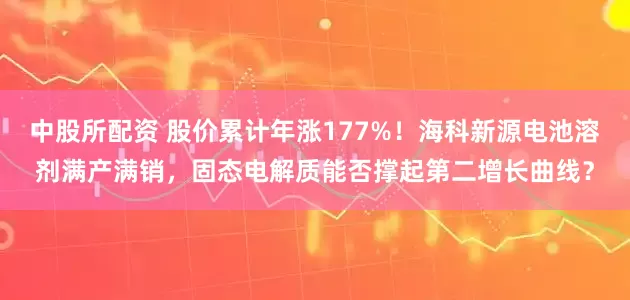 中股所配资 股价累计年涨177%！海科新源电池溶剂满产满销，固态电解质能否撑起第二增长曲线？