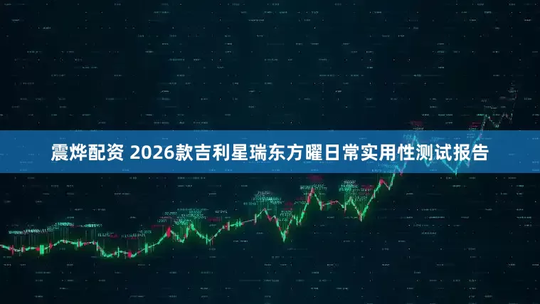 震烨配资 2026款吉利星瑞东方曜日常实用性测试报告
