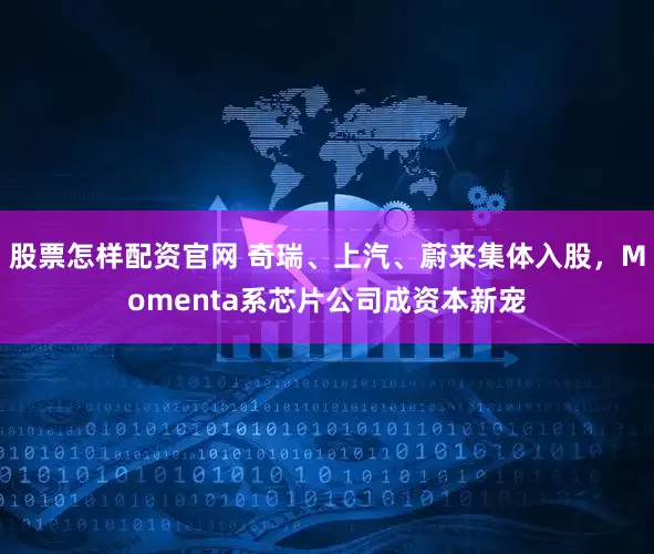 股票怎样配资官网 奇瑞、上汽、蔚来集体入股，Momenta系芯片公司成资本新宠
