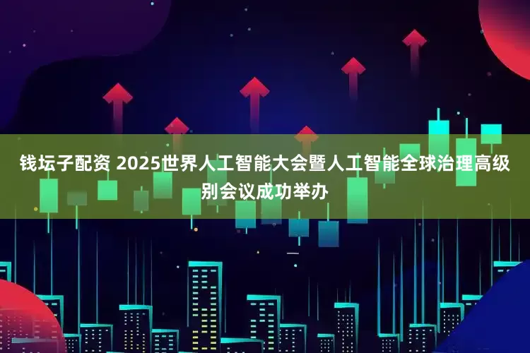 钱坛子配资 2025世界人工智能大会暨人工智能全球治理高级别会议成功举办