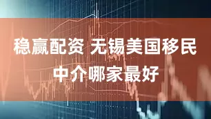 稳赢配资 无锡美国移民中介哪家最好