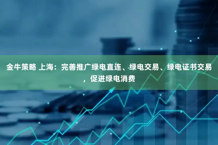 金牛策略 上海：完善推广绿电直连、绿电交易、绿电证书交易，促进绿电消费